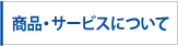 商品・サービスについて